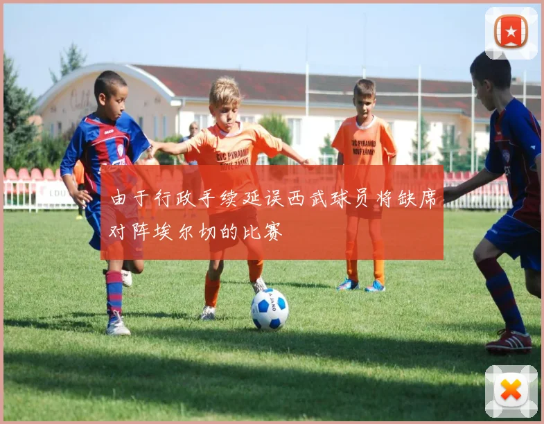 由于行政手续延误西武球员将缺席对阵埃尔切的比赛