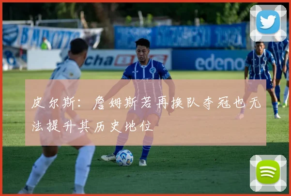 皮尔斯：詹姆斯若再换队夺冠也无法提升其历史地位