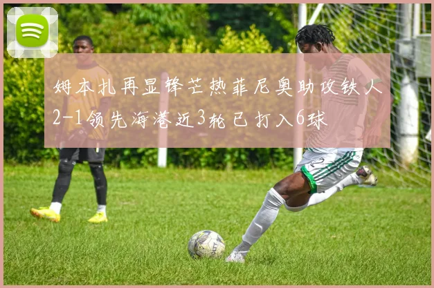 姆本扎再显锋芒热菲尼奥助攻铁人2-1领先海港近3轮已打入6球