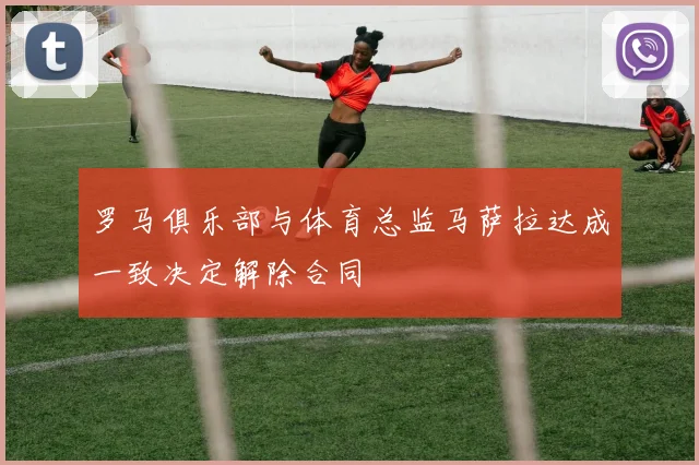 罗马俱乐部与体育总监马萨拉达成一致决定解除合同