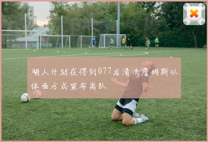 湖人计划在得到077后清洗詹姆斯以体面方式宣布离队