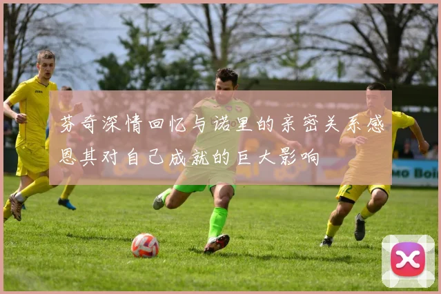 芬奇深情回忆与诺里的亲密关系感恩其对自己成就的巨大影响