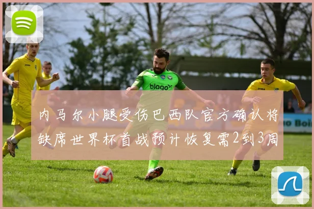 内马尔小腿受伤巴西队官方确认将缺席世界杯首战预计恢复需2到3周