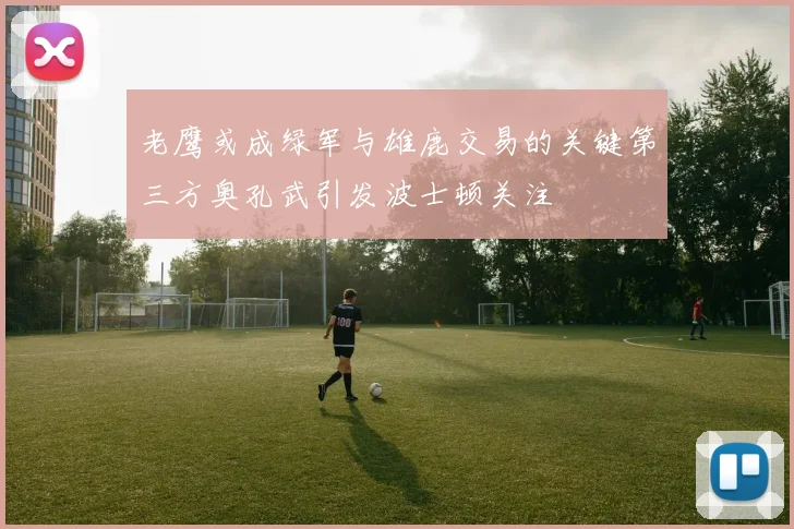 老鹰或成绿军与雄鹿交易的关键第三方奥孔武引发波士顿关注