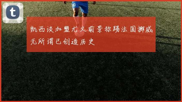 凯西谈加盟尤文前景称踢法国挪威无所谓已创造历史