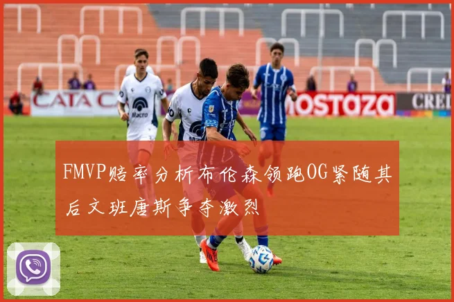 FMVP赔率分析布伦森领跑OG紧随其后文班唐斯争夺激烈