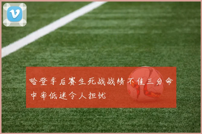 哈登季后赛生死战战绩不佳三分命中率低迷令人担忧