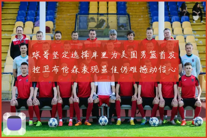 球哥坚定选择库里为美国男篮首发控卫布伦森表现虽佳仍难撼动信心