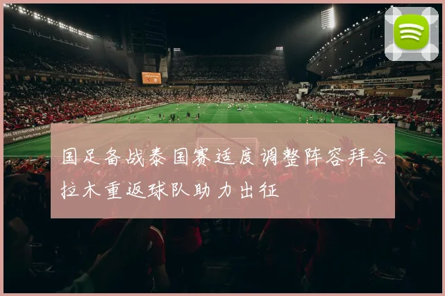 国足备战泰国赛适度调整阵容拜合拉木重返球队助力出征
