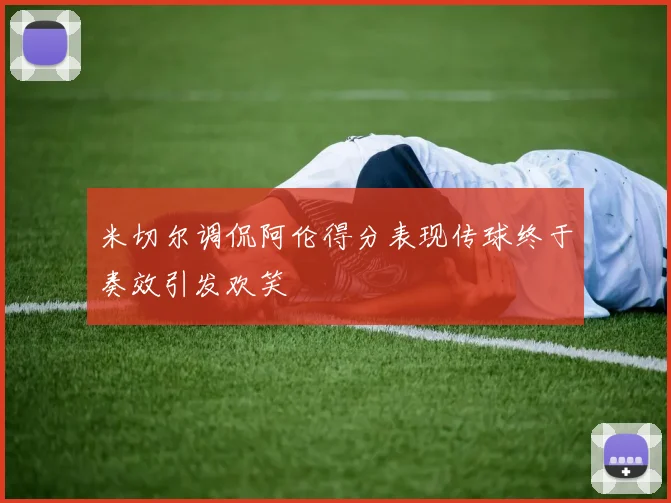 米切尔调侃阿伦得分表现传球终于奏效引发欢笑