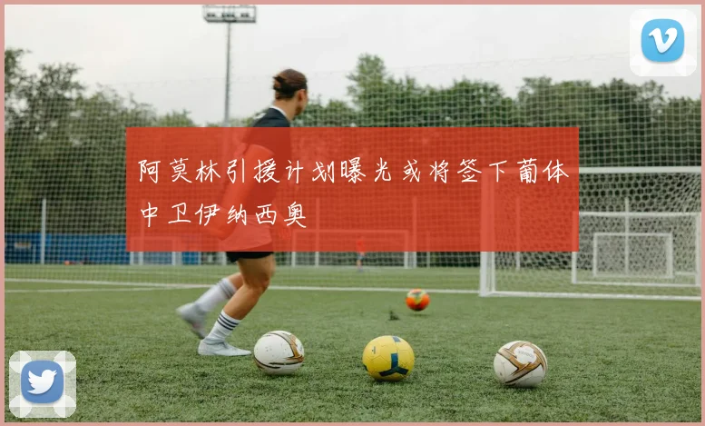 阿莫林引援计划曝光或将签下葡体中卫伊纳西奥