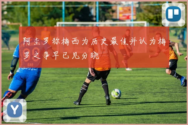 阿圭罗称梅西为历史最佳并认为梅罗之争早已见分晓