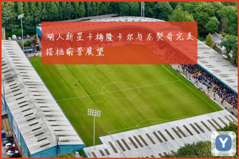 湖人新星卡梅隆卡尔与东契奇完美搭档前景展望