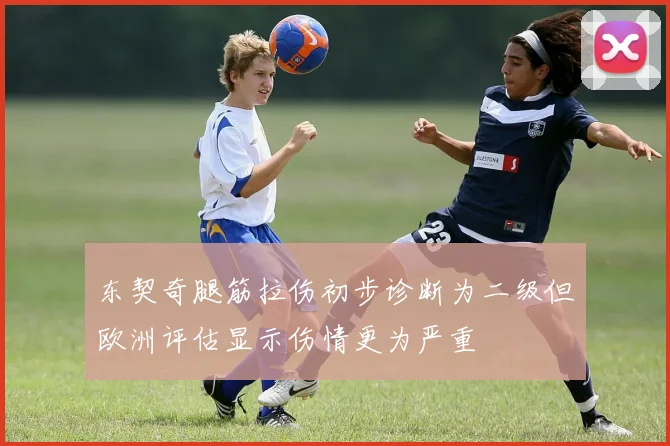 东契奇腿筋拉伤初步诊断为二级但欧洲评估显示伤情更为严重