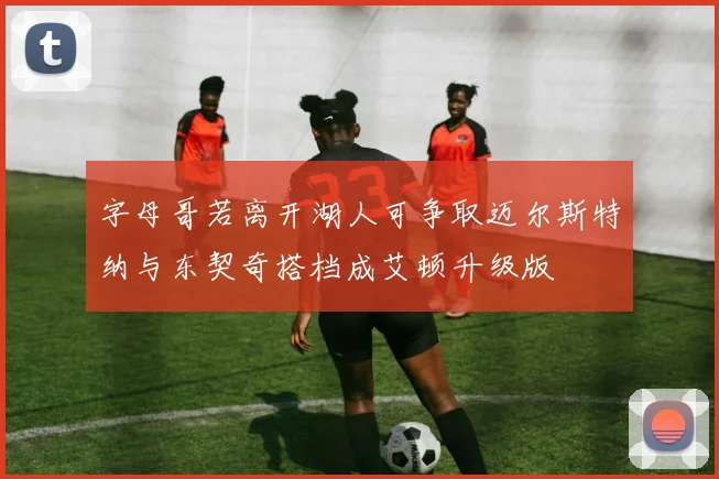 字母哥若离开湖人可争取迈尔斯特纳与东契奇搭档成艾顿升级版