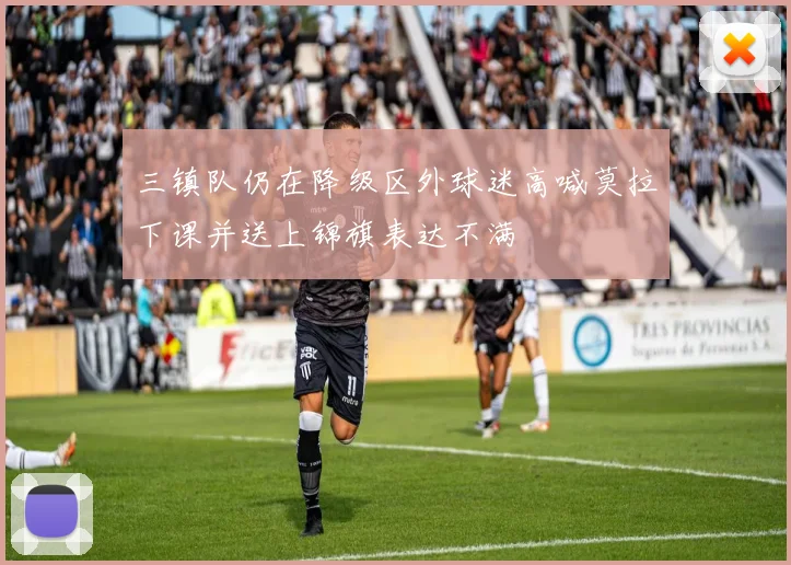 三镇队仍在降级区外球迷高喊莫拉下课并送上锦旗表达不满
