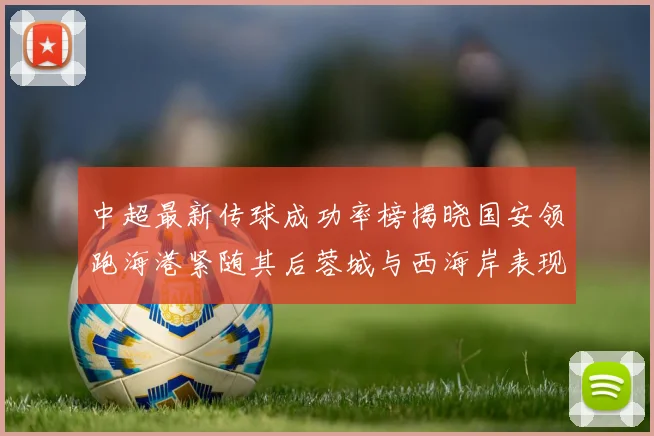 中超最新传球成功率榜揭晓国安领跑海港紧随其后蓉城与西海岸表现不俗