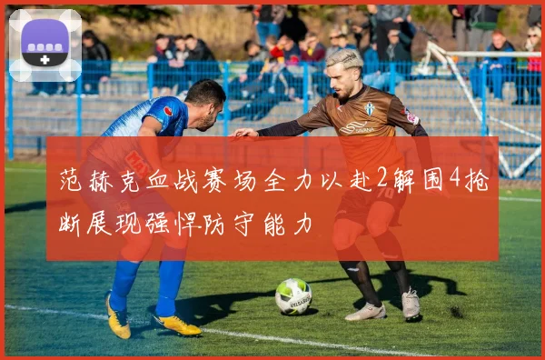 范赫克血战赛场全力以赴2解围4抢断展现强悍防守能力
