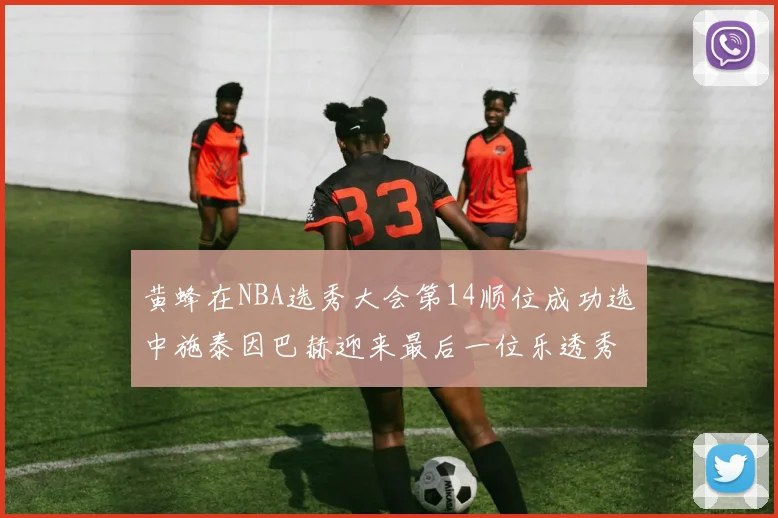 黄蜂在NBA选秀大会第14顺位成功选中施泰因巴赫迎来最后一位乐透秀