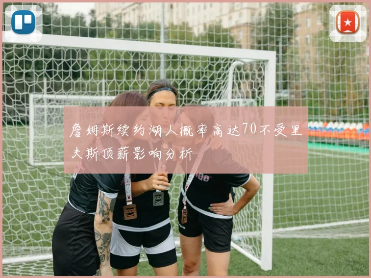 詹姆斯续约湖人概率高达70不受里夫斯顶薪影响分析