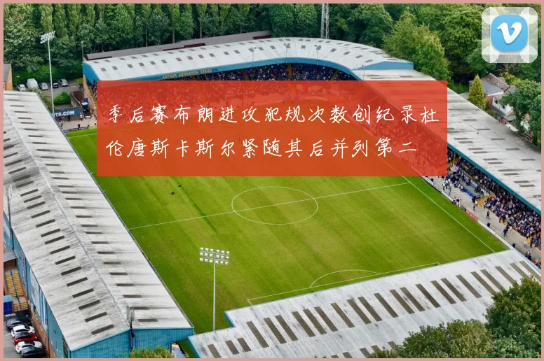 季后赛布朗进攻犯规次数创纪录杜伦唐斯卡斯尔紧随其后并列第二