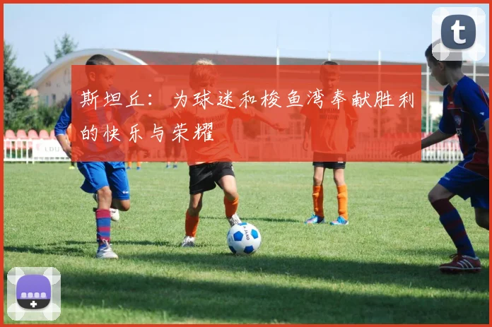 斯坦丘：为球迷和梭鱼湾奉献胜利的快乐与荣耀