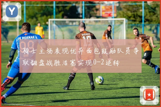 骑士主场表现优异面包鼓励队员争取翻盘战胜活塞实现0-2逆转