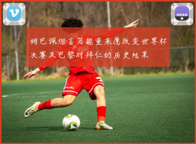 姆巴佩坦言若能重来愿改变世界杯决赛及巴黎对拜仁的历史结果