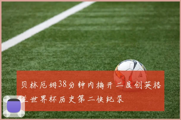 贝林厄姆38分钟内梅开二度创英格兰世界杯历史第二快纪录