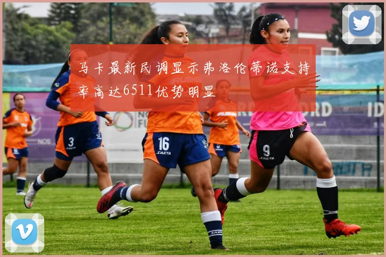 马卡最新民调显示弗洛伦蒂诺支持率高达6511优势明显