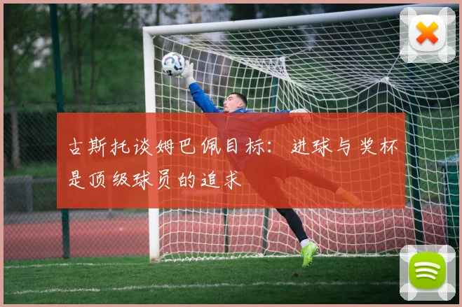 古斯托谈姆巴佩目标：进球与奖杯是顶级球员的追求