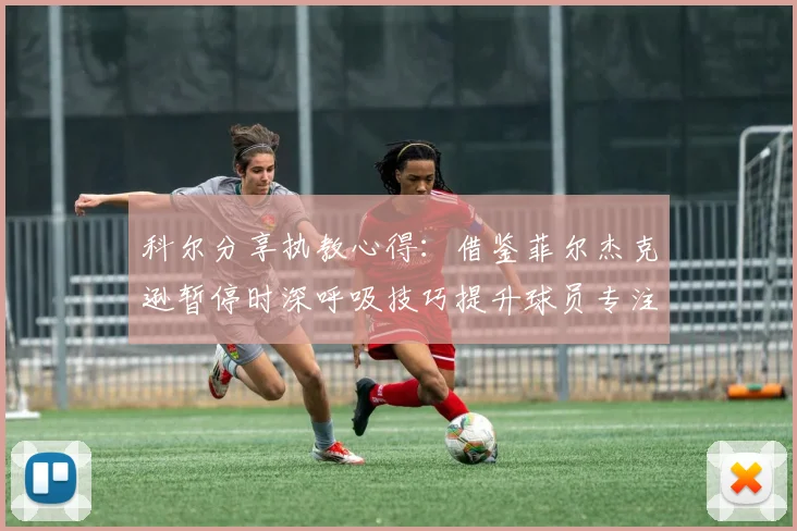 科尔分享执教心得：借鉴菲尔杰克逊暂停时深呼吸技巧提升球员专注力